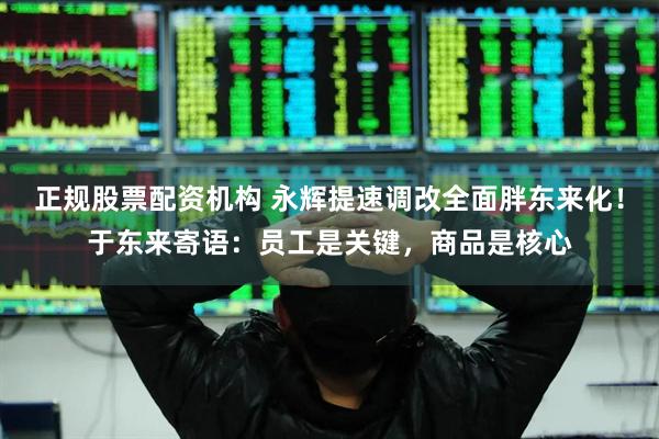 正规股票配资机构 永辉提速调改全面胖东来化！于东来寄语：员工是关键，商品是核心