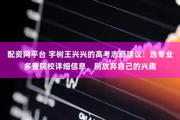 配资网平台 宇树王兴兴的高考志愿建议：选专业多查院校详细信息，别放弃自己的兴趣