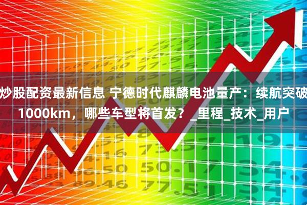 炒股配资最新信息 宁德时代麒麟电池量产：续航突破1000km，哪些车型将首发？_里程_技术_用户