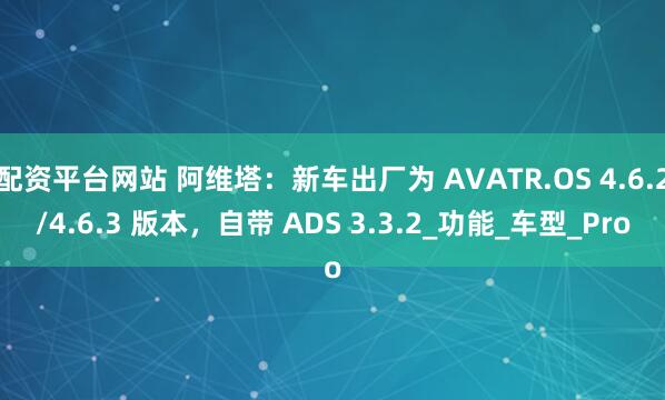 配资平台网站 阿维塔：新车出厂为 AVATR.OS 4.6.2/4.6.3 版本，自带 ADS 3.3.2_功能_车型_Pro