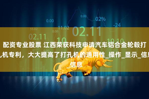 配资专业股票 江西荣获科技申请汽车铝合金轮毂打孔机专利，大大提高了打孔机的通用性_操作_显示_信息