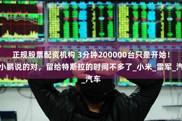 正规股票配资机构 3分钟200000台只是开始！何小鹏说的对，留给特斯拉的时间不多了_小米_雷军_汽车