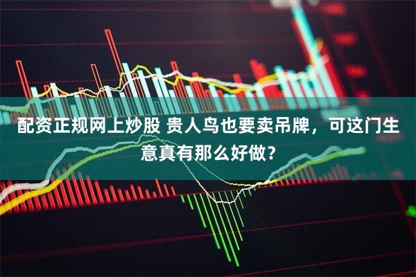 配资正规网上炒股 贵人鸟也要卖吊牌，可这门生意真有那么好做？
