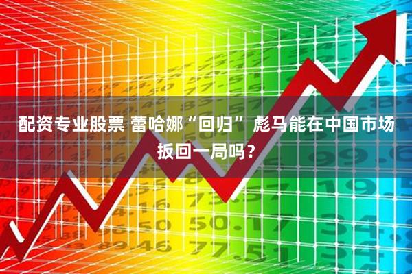 配资专业股票 蕾哈娜“回归” 彪马能在中国市场扳回一局吗？