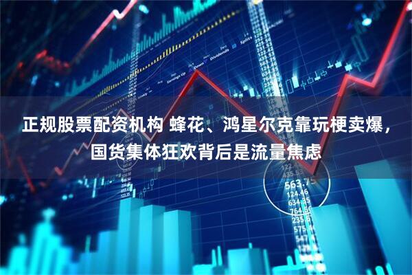 正规股票配资机构 蜂花、鸿星尔克靠玩梗卖爆，国货集体狂欢背后是流量焦虑
