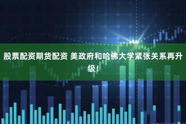 股票配资期货配资 美政府和哈佛大学紧张关系再升级！