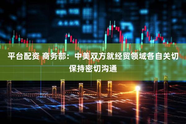 平台配资 商务部：中美双方就经贸领域各自关切保持密切沟通