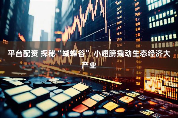 平台配资 探秘“蝴蝶谷” 小翅膀撬动生态经济大产业