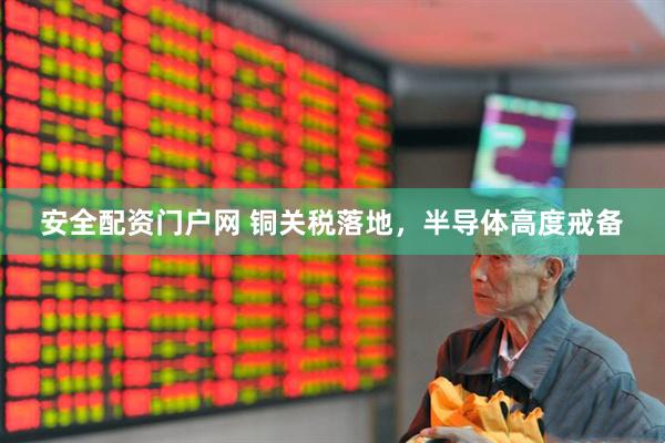 安全配资门户网 铜关税落地，半导体高度戒备
