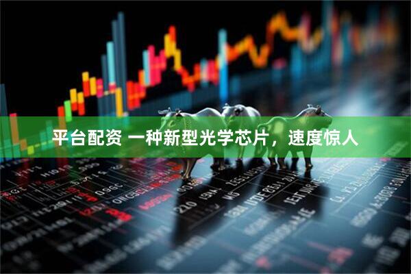 平台配资 一种新型光学芯片，速度惊人