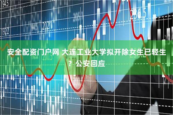 安全配资门户网 大连工业大学拟开除女生已轻生？公安回应