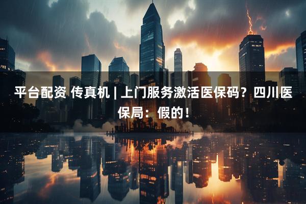 平台配资 传真机 | 上门服务激活医保码？四川医保局：假的！