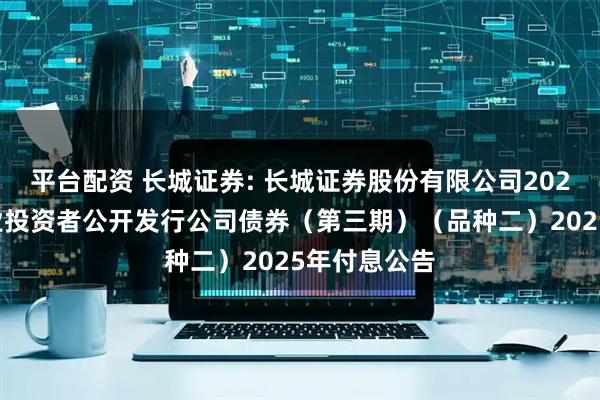 平台配资 长城证券: 长城证券股份有限公司2024年面向专业投资者公开发行公司债券(第三期)(品种二)2025年付息公告