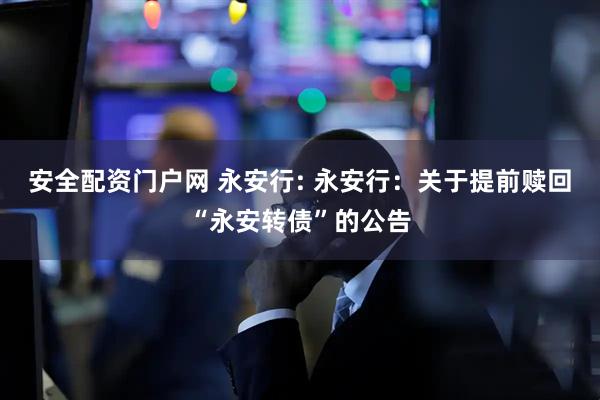 安全配资门户网 永安行: 永安行:关于提前赎回“永安转债”的公告