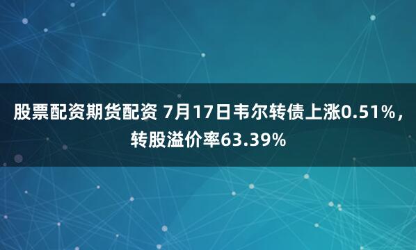 股票配资期货配资 7月17日韦尔转债上涨0.51%，转股溢价率63.39%