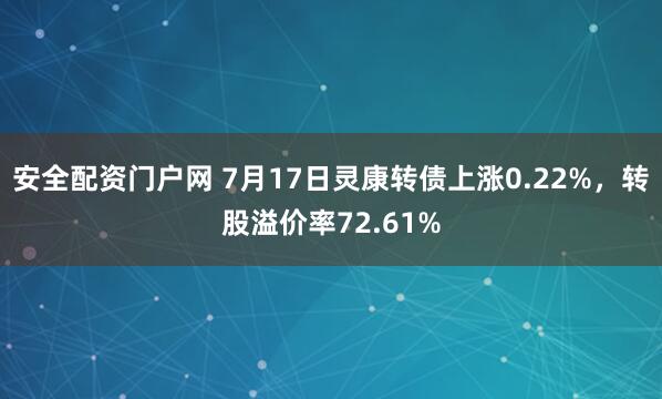 安全配资门户网 7月17日灵康转债上涨0.22%，转股溢价率72.61%