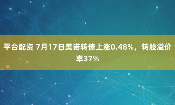平台配资 7月17日美诺转债上涨0.48%，转股溢价率37%