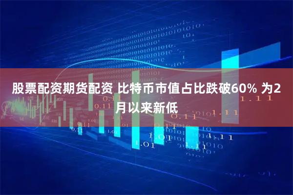 股票配资期货配资 比特币市值占比跌破60% 为2月以来新低
