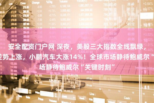 安全配资门户网 深夜，美股三大指数全线飘绿，中国资产逆势上涨，小鹏汽车大涨14%！全球市场静待鲍威尔“关键时刻”