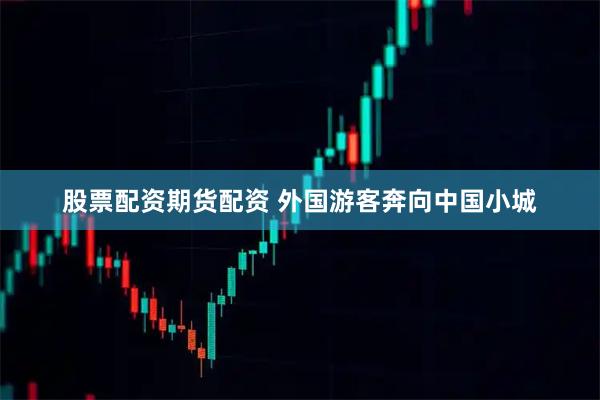 股票配资期货配资 外国游客奔向中国小城