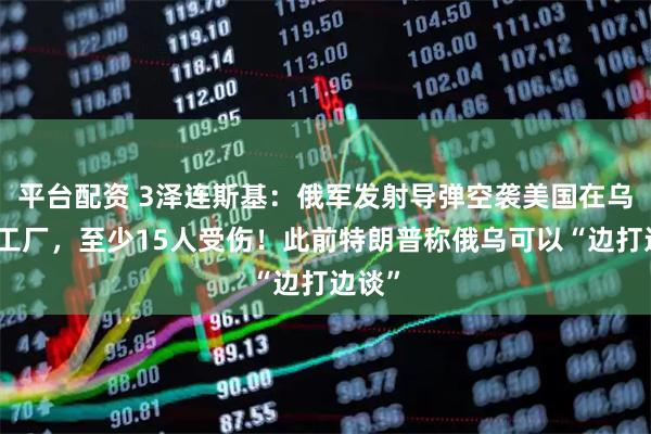 平台配资 3泽连斯基：俄军发射导弹空袭美国在乌一家工厂，至少15人受伤！此前特朗普称俄乌可以“边打边谈”