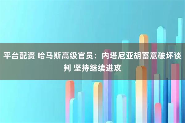 平台配资 哈马斯高级官员：内塔尼亚胡蓄意破坏谈判 坚持继续进攻