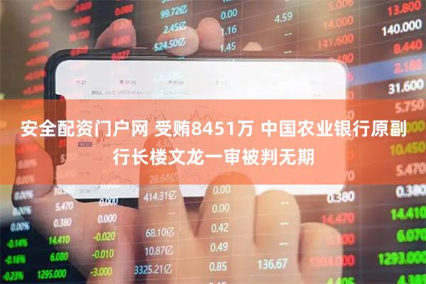 安全配资门户网 受贿8451万 中国农业银行原副行长楼文龙一审被判无期