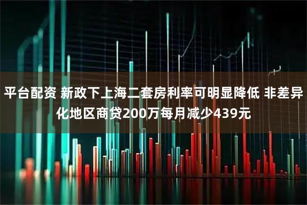 平台配资 新政下上海二套房利率可明显降低 非差异化地区商贷200万每月减少439元