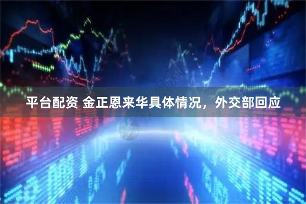 平台配资 金正恩来华具体情况，外交部回应