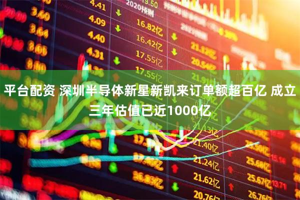 平台配资 深圳半导体新星新凯来订单额超百亿 成立三年估值已近1000亿