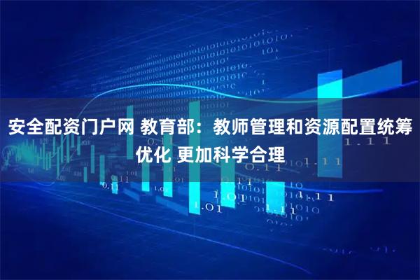 安全配资门户网 教育部：教师管理和资源配置统筹优化 更加科学合理