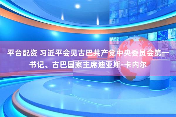 平台配资 习近平会见古巴共产党中央委员会第一书记、古巴国家主席迪亚斯-卡内尔