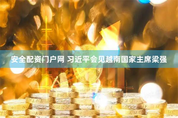 安全配资门户网 习近平会见越南国家主席梁强