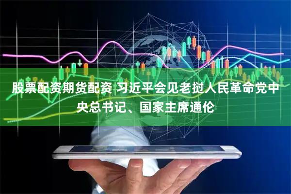 股票配资期货配资 习近平会见老挝人民革命党中央总书记、国家主席通伦