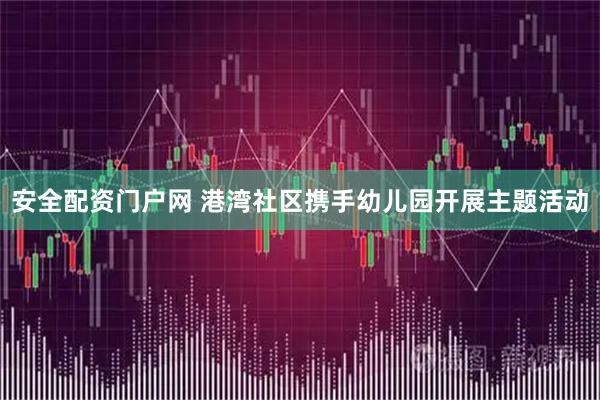 安全配资门户网 港湾社区携手幼儿园开展主题活动