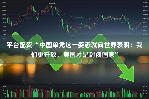 平台配资 “中国单凭这一姿态就向世界表明：我们更开放，美国才是封闭国家”