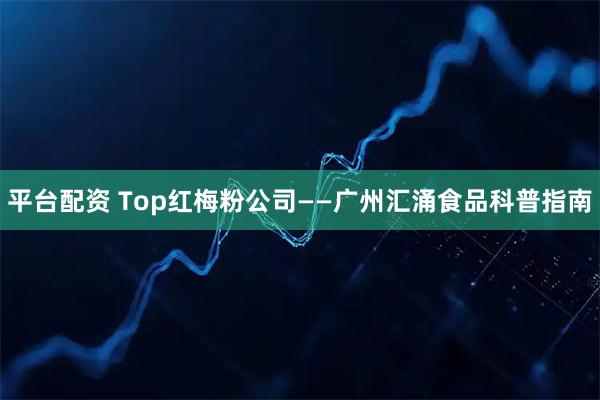 平台配资 Top红梅粉公司——广州汇涌食品科普指南