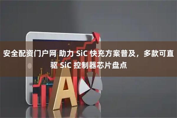安全配资门户网 助力 SiC 快充方案普及，多款可直驱 SiC 控制器芯片盘点