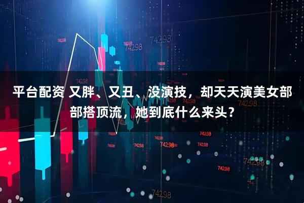 平台配资 又胖、又丑、没演技，却天天演美女部部搭顶流，她到底什么来头？