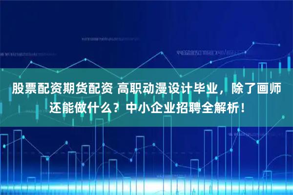 股票配资期货配资 高职动漫设计毕业，除了画师还能做什么？中小企业招聘全解析！
