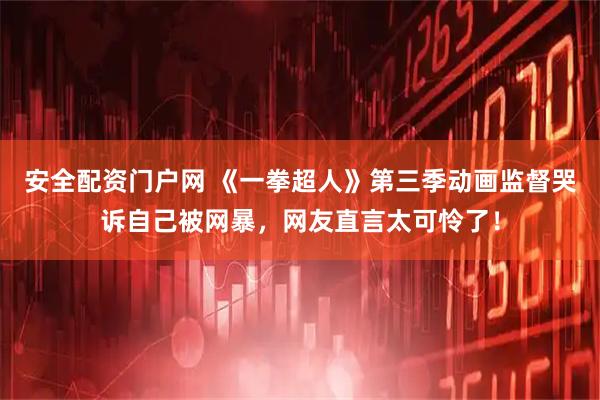 安全配资门户网 《一拳超人》第三季动画监督哭诉自己被网暴，网友直言太可怜了！