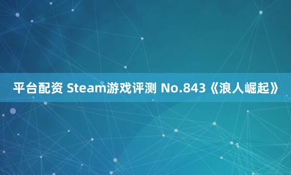平台配资 Steam游戏评测 No.843《浪人崛起》