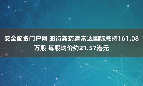 安全配资门户网 昭衍新药遭富达国际减持161.08万股 每股均价约21.57港元