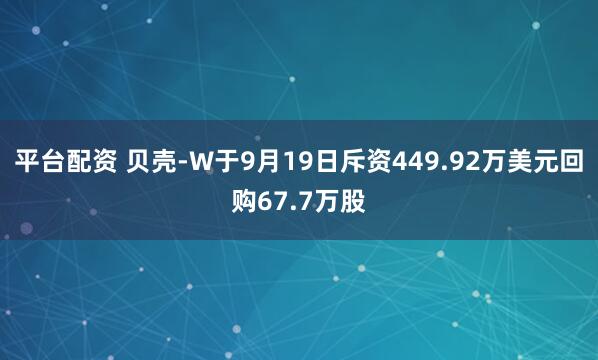 平台配资 贝壳-W于9月19日斥资449.92万美元回购67.7万股
