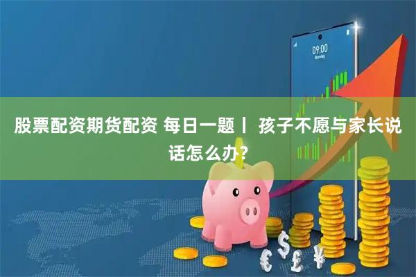 股票配资期货配资 每日一题丨 孩子不愿与家长说话怎么办?