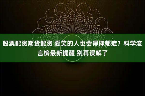 股票配资期货配资 爱笑的人也会得抑郁症？科学流言榜最新提醒 别再误解了
