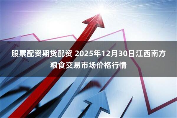 股票配资期货配资 2025年12月30日江西南方粮食交易市场价格行情