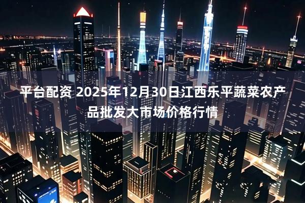 平台配资 2025年12月30日江西乐平蔬菜农产品批发大市场价格行情