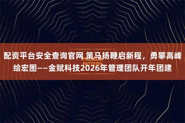 配资平台安全查询官网 策马扬鞭启新程，勇攀高峰绘宏图——金赋科技2026年管理团队开年团建