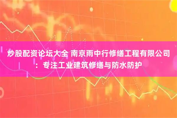 炒股配资论坛大全 南京雨中行修缮工程有限公司：专注工业建筑修缮与防水防护